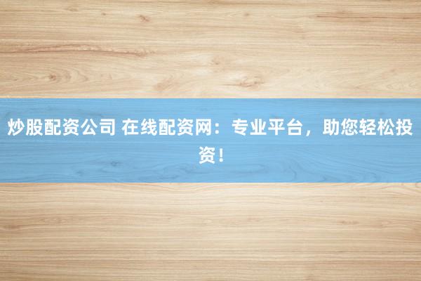 炒股配资公司 在线配资网：专业平台，助您轻松投资！