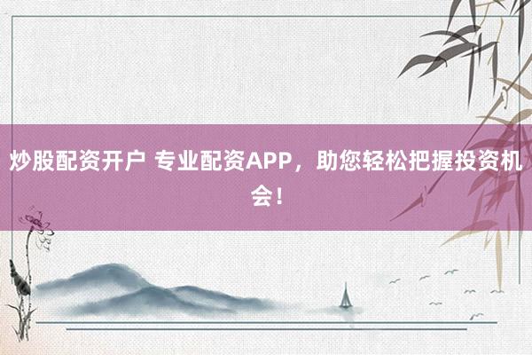 炒股配资开户 专业配资APP，助您轻松把握投资机会！