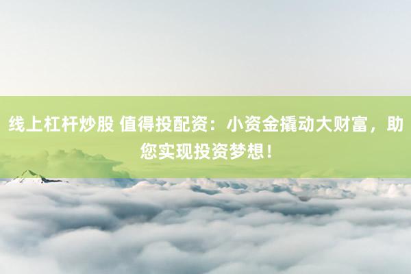 线上杠杆炒股 值得投配资：小资金撬动大财富，助您实现投资梦想！