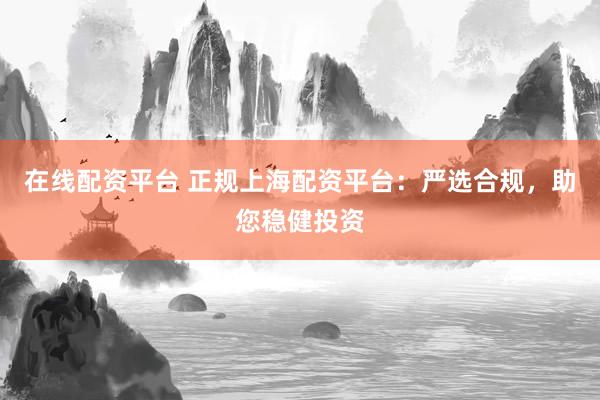 在线配资平台 正规上海配资平台：严选合规，助您稳健投资