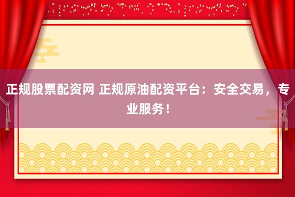 正规股票配资网 正规原油配资平台：安全交易，专业服务！
