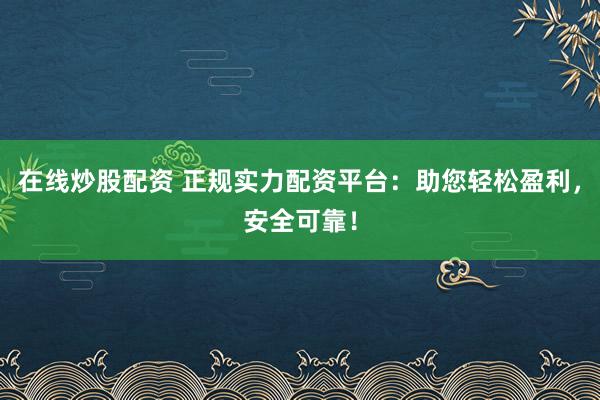在线炒股配资 正规实力配资平台：助您轻松盈利，安全可靠！