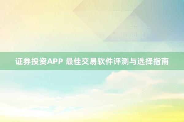 证券投资APP 最佳交易软件评测与选择指南