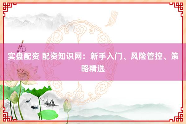 实盘配资 配资知识网：新手入门、风险管控、策略精选