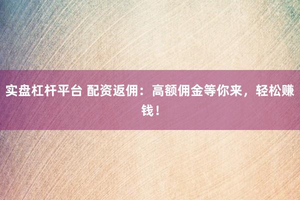 实盘杠杆平台 配资返佣：高额佣金等你来，轻松赚钱！