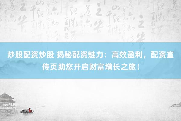炒股配资炒股 揭秘配资魅力：高效盈利，配资宣传页助您开启财富增长之旅！