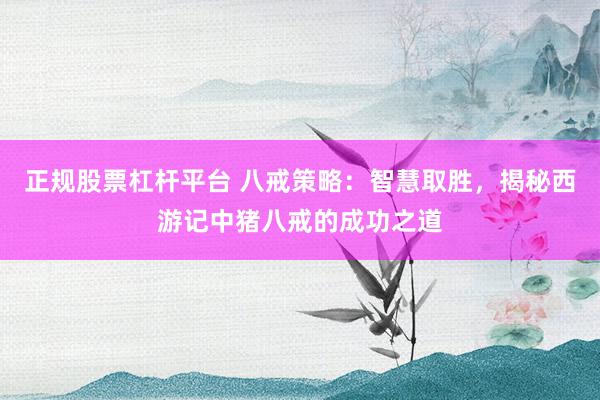 正规股票杠杆平台 八戒策略：智慧取胜，揭秘西游记中猪八戒的成功之道