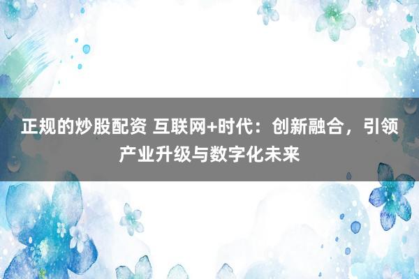 正规的炒股配资 互联网+时代：创新融合，引领产业升级与数字化未来