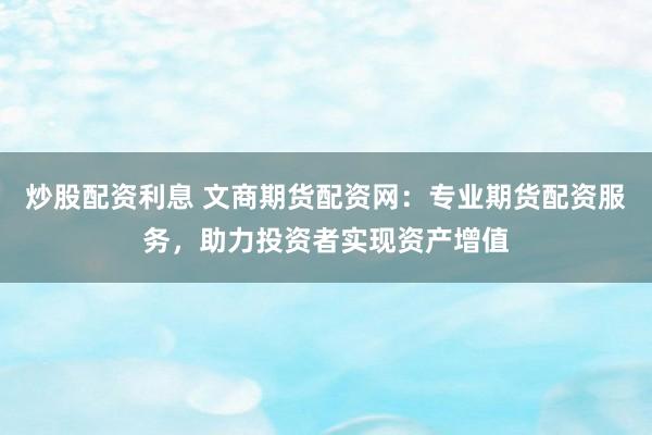 炒股配资利息 文商期货配资网：专业期货配资服务，助力投资者实现资产增值