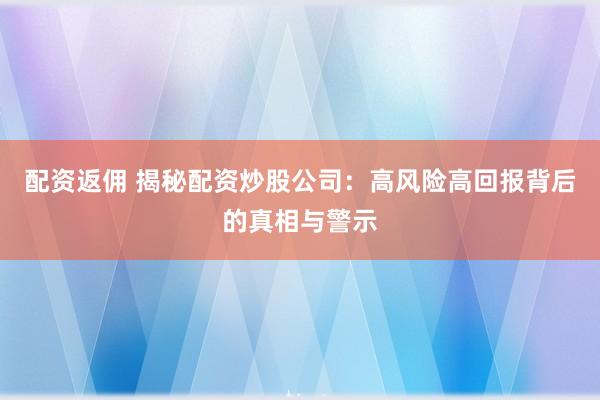 配资返佣 揭秘配资炒股公司：高风险高回报背后的真相与警示