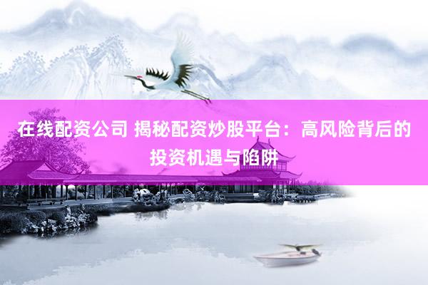 在线配资公司 揭秘配资炒股平台：高风险背后的投资机遇与陷阱
