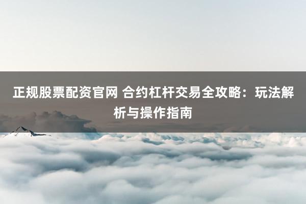 正规股票配资官网 合约杠杆交易全攻略：玩法解析与操作指南