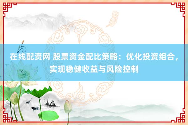 在线配资网 股票资金配比策略：优化投资组合，实现稳健收益与风险控制