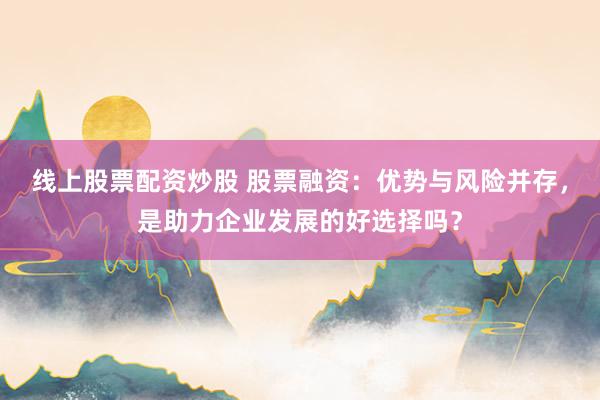 线上股票配资炒股 股票融资：优势与风险并存，是助力企业发展的好选择吗？