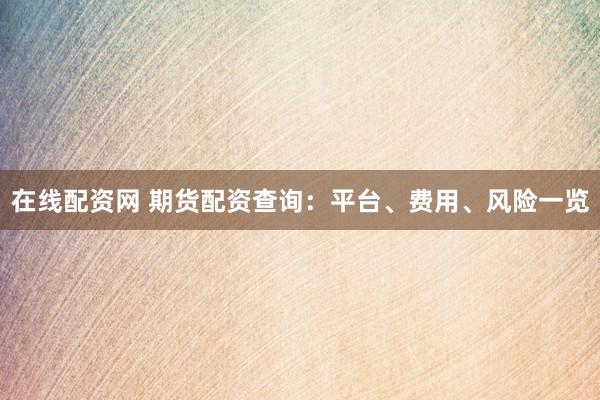 在线配资网 期货配资查询：平台、费用、风险一览