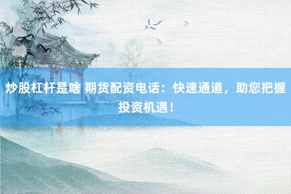 炒股杠杆是啥 期货配资电话：快速通道，助您把握投资机遇！