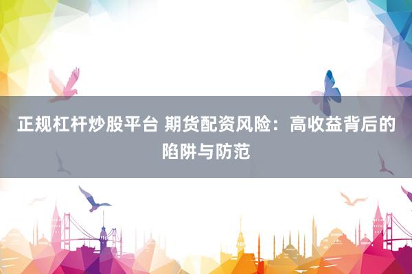 正规杠杆炒股平台 期货配资风险：高收益背后的陷阱与防范