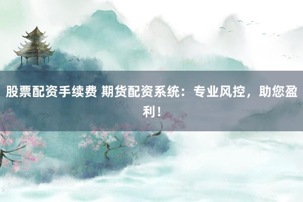 股票配资手续费 期货配资系统：专业风控，助您盈利！