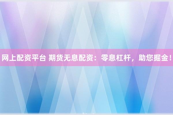 网上配资平台 期货无息配资：零息杠杆，助您掘金！