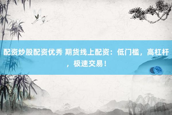 配资炒股配资优秀 期货线上配资：低门槛，高杠杆，极速交易！