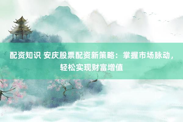 配资知识 安庆股票配资新策略：掌握市场脉动，轻松实现财富增值