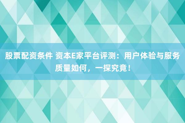 股票配资条件 资本E家平台评测：用户体验与服务质量如何，一探究竟！