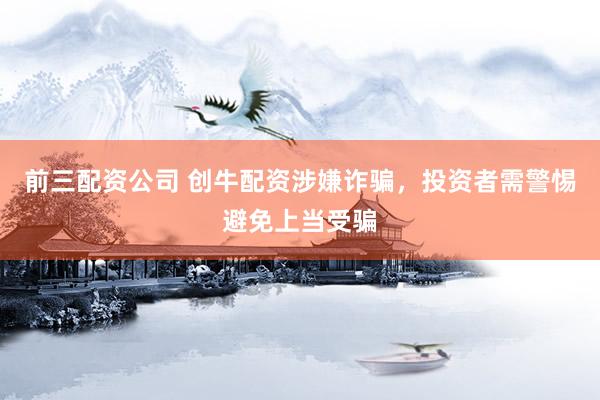 前三配资公司 创牛配资涉嫌诈骗，投资者需警惕避免上当受骗