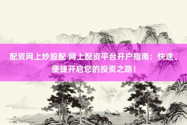 配资网上炒股配 网上配资平台开户指南：快速、便捷开启您的投资之路！