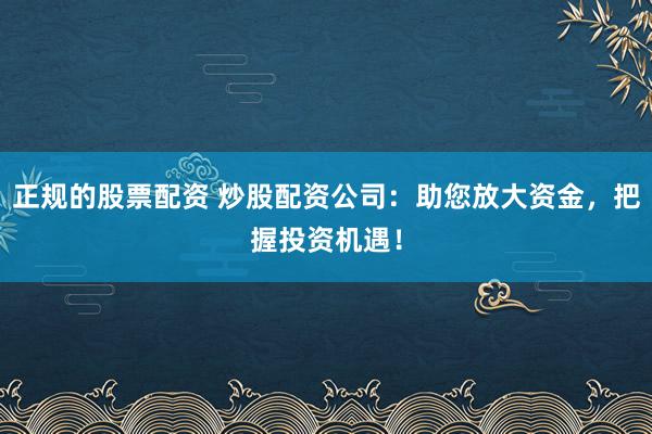 正规的股票配资 炒股配资公司：助您放大资金，把握投资机遇！