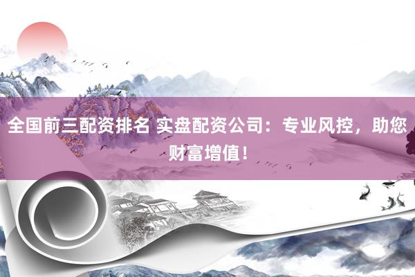 全国前三配资排名 实盘配资公司：专业风控，助您财富增值！