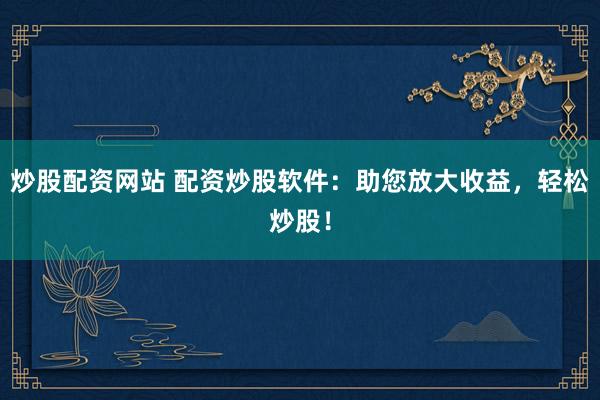 炒股配资网站 配资炒股软件：助您放大收益，轻松炒股！