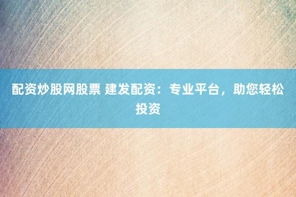 配资炒股网股票 建发配资：专业平台，助您轻松投资