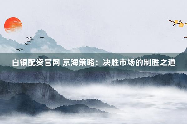 白银配资官网 京海策略：决胜市场的制胜之道