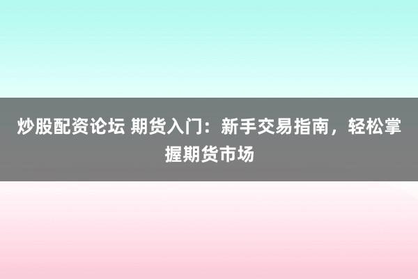 炒股配资论坛 期货入门：新手交易指南，轻松掌握期货市场