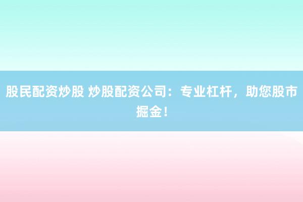 股民配资炒股 炒股配资公司：专业杠杆，助您股市掘金！