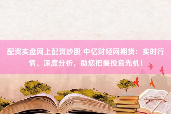 配资实盘网上配资炒股 中亿财经网期货：实时行情、深度分析，助您把握投资先机！