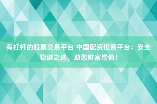 有杠杆的股票交易平台 中国配资投资平台：安全稳健之选，助您财富增值！