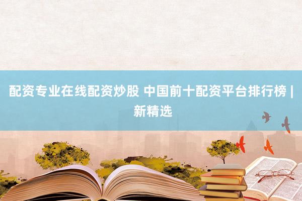 配资专业在线配资炒股 中国前十配资平台排行榜 | 新精选