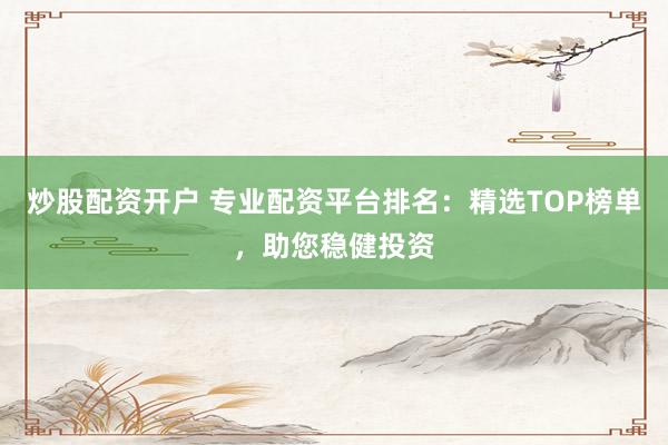 炒股配资开户 专业配资平台排名：精选TOP榜单，助您稳健投资