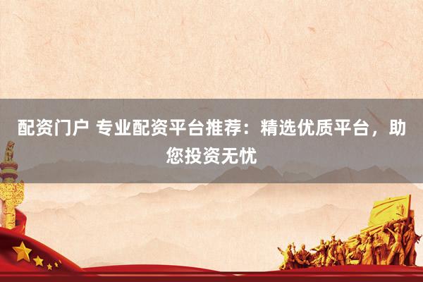 配资门户 专业配资平台推荐：精选优质平台，助您投资无忧