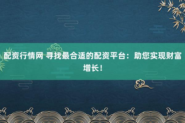 配资行情网 寻找最合适的配资平台：助您实现财富增长！