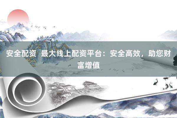 安全配资  最大线上配资平台：安全高效，助您财富增值