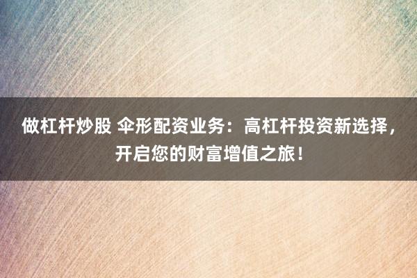 做杠杆炒股 伞形配资业务：高杠杆投资新选择，开启您的财富增值之旅！