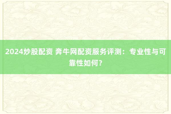 2024炒股配资 奔牛网配资服务评测：专业性与可靠性如何？