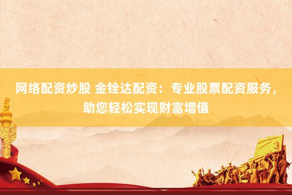 网络配资炒股 金铨达配资：专业股票配资服务，助您轻松实现财富增值