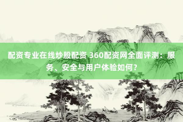 配资专业在线炒股配资 360配资网全面评测：服务、安全与用户体验如何？