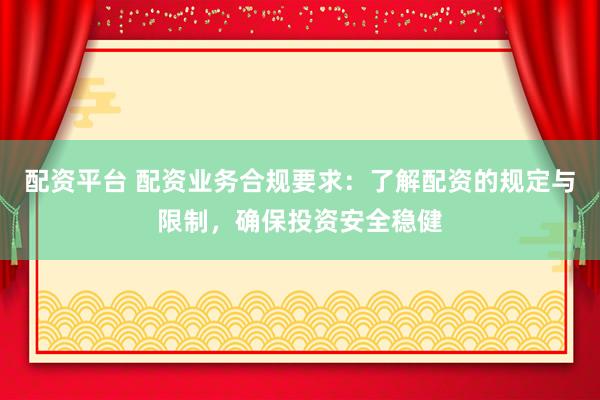 配资平台 配资业务合规要求：了解配资的规定与限制，确保投资安全稳健