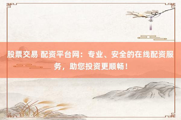 股票交易 配资平台网：专业、安全的在线配资服务，助您投资更顺畅！