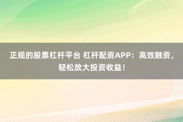 正规的股票杠杆平台 杠杆配资APP：高效融资，轻松放大投资收益！