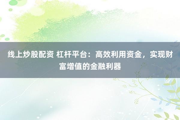 线上炒股配资 杠杆平台：高效利用资金，实现财富增值的金融利器